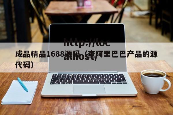 成品精品1688源码(查阿里巴巴产品的源代码)
